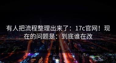 有人把流程整理出来了：17c官网！现在的问题是：到底谁在改