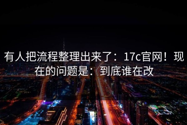 有人把流程整理出来了：17c官网！现在的问题是：到底谁在改