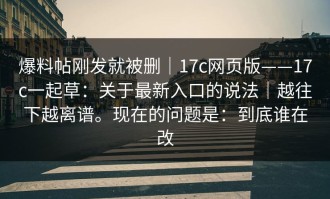 爆料帖刚发就被删｜17c网页版——17c一起草：关于最新入口的说法｜越往下越离谱。现在的问题是：到底谁在改