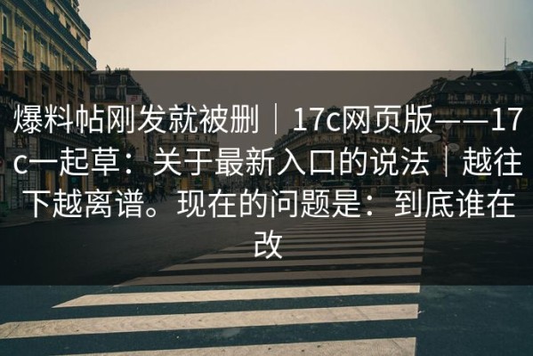 爆料帖刚发就被删｜17c网页版——17c一起草：关于最新入口的说法｜越往下越离谱。现在的问题是：到底谁在改