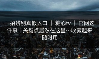 一招辨别真假入口 ｜ 糖心tv ｜ 官网这件事｜关键点居然在这里…收藏起来随时用