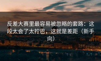 反差大赛里最容易被忽略的套路：这段太会了太拧巴，这就是差距（新手向）