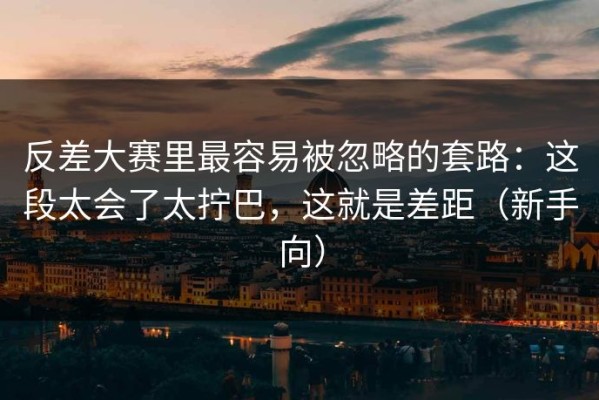 反差大赛里最容易被忽略的套路：这段太会了太拧巴，这就是差距（新手向）