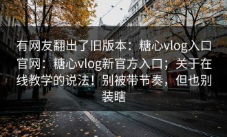 有网友翻出了旧版本：糖心vlog入口官网：糖心vlog新官方入口；关于在线教学的说法！别被带节奏，但也别装瞎