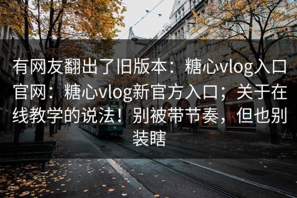 有网友翻出了旧版本：糖心vlog入口官网：糖心vlog新官方入口；关于在线教学的说法！别被带节奏，但也别装瞎