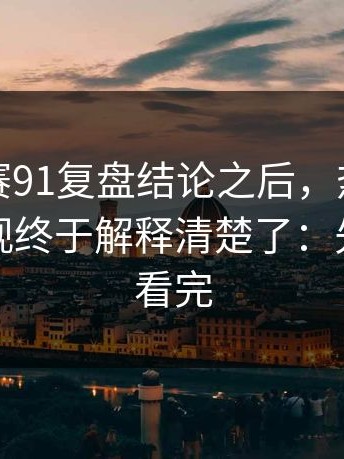 每日大赛91复盘结论之后，热议点整理更客观终于解释清楚了：先把这段看完