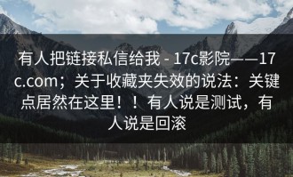 有人把链接私信给我 - 17c影院——17c.com；关于收藏夹失效的说法：关键点居然在这里！！有人说是测试，有人说是回滚