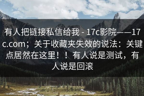 有人把链接私信给我 - 17c影院——17c.com；关于收藏夹失效的说法：关键点居然在这里！！有人说是测试，有人说是回滚