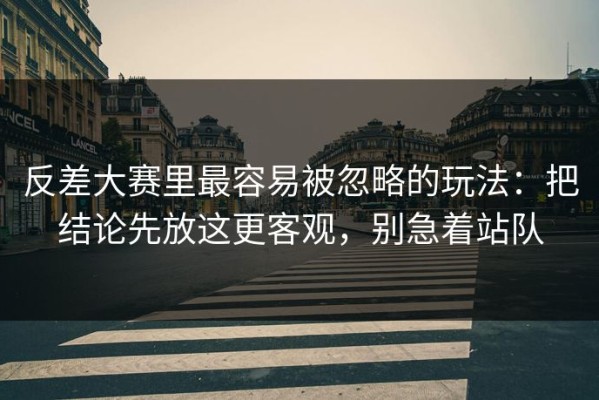 反差大赛里最容易被忽略的玩法：把结论先放这更客观，别急着站队
