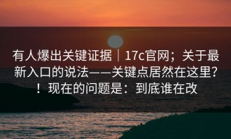 有人爆出关键证据｜17c官网；关于最新入口的说法——关键点居然在这里？！现在的问题是：到底谁在改