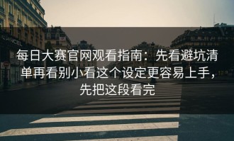 每日大赛官网观看指南：先看避坑清单再看别小看这个设定更容易上手，先把这段看完