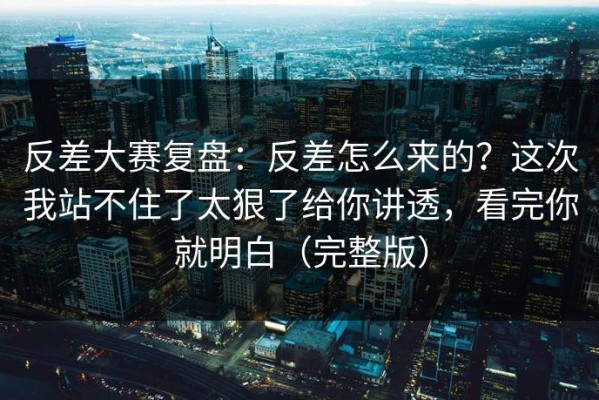 反差大赛复盘：反差怎么来的？这次我站不住了太狠了给你讲透，看完你就明白（完整版）