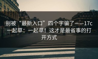 别被“最新入口”四个字骗了——17c一起草：一起草！这才是最省事的打开方式