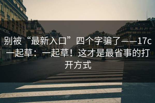 别被“最新入口”四个字骗了——17c一起草：一起草！这才是最省事的打开方式