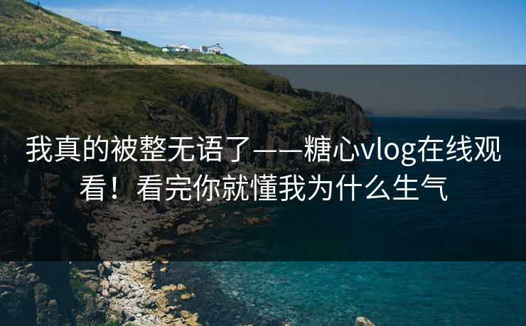 我真的被整无语了——糖心vlog在线观看!看完你就懂我为什么生气 我真的被整无语了——糖心vlog在线观看!看完你就懂我为什么生气