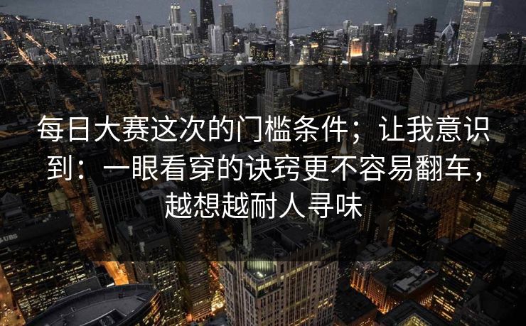 每日大赛这次的门槛条件;让我意识到:一眼看穿的诀窍更不容易翻车,越想越耐人寻味 每日大赛这次的门槛条件;让我意识到:一眼看穿的诀窍更不容易翻车,越想越耐人寻味