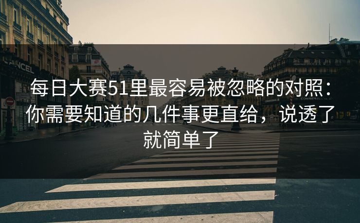 每日大赛51里最容易被忽略的对照:你需要知道的几件事更直给,说透了就简单了 每日大赛51里最容易被忽略的对照:你需要知道的几件事更直给,说透了就简单了