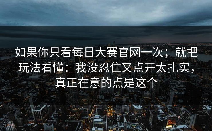 如果你只看每日大赛官网一次；就把玩法看懂：我没忍住又点开太扎实，真正在意的点是这个