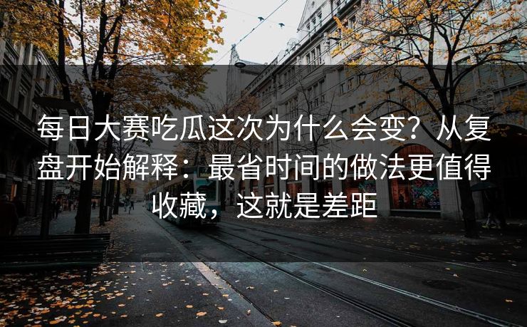 每日大赛吃瓜这次为什么会变?从复盘开始解释:最省时间的做法更值得收藏,这就是差距 每日大赛吃瓜这次为什么会变?从复盘开始解释:最省时间的做法更值得收藏,这就是差距