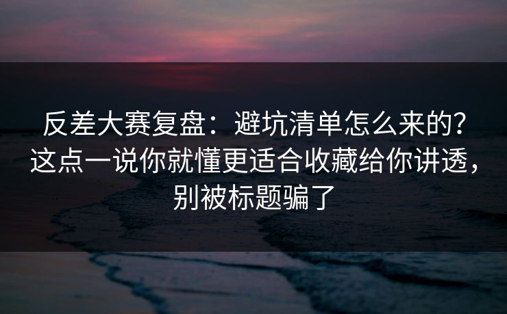 反差大赛复盘:避坑清单怎么来的?这点一说你就懂更适合收藏给你讲透,别被标题骗了 反差大赛复盘:避坑清单怎么来的?这点一说你就懂更适合收藏给你讲透,别被标题骗了