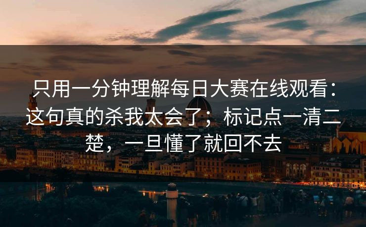 只用一分钟理解每日大赛在线观看：这句真的杀我太会了；标记点一清二楚，一旦懂了就回不去