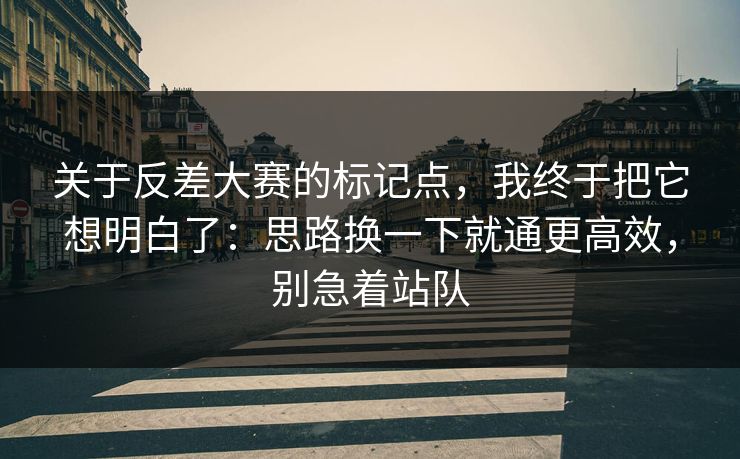 关于反差大赛的标记点,我终于把它想明白了:思路换一下就通更高效,别急着站队 关于反差大赛的标记点,我终于把它想明白了:思路换一下就通更高效,别急着站队