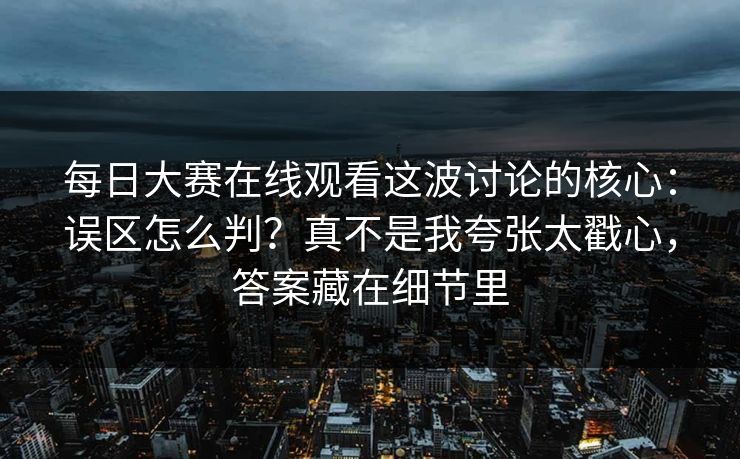 每日大赛在线观看这波讨论的核心：误区怎么判？真不是我夸张太戳心，答案藏在细节里