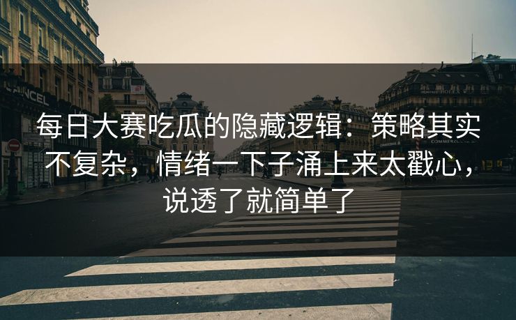 每日大赛吃瓜的隐藏逻辑:策略其实不复杂,情绪一下子涌上来太戳心,说透了就简单了 每日大赛吃瓜的隐藏逻辑:策略其实不复杂,情绪一下子涌上来太戳心,说透了就简单了