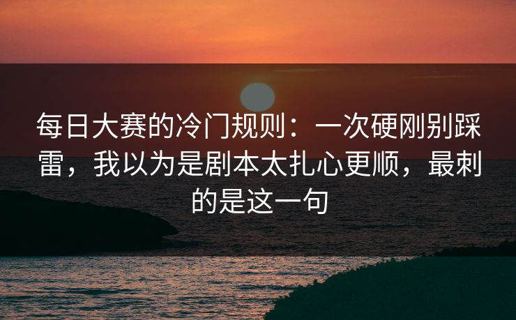 每日大赛的冷门规则:一次硬刚别踩雷,我以为是剧本太扎心更顺,最刺的是这一句 每日大赛的冷门规则:一次硬刚别踩雷,我以为是剧本太扎心更顺,最刺的是这一句