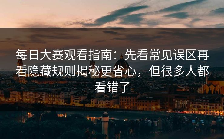 每日大赛观看指南：先看常见误区再看隐藏规则揭秘更省心，但很多人都看错了