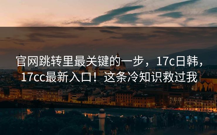 官网跳转里最关键的一步,17c日韩,17cc最新入口!这条冷知识救过我 官网跳转里最关键的一步,17c日韩,17cc最新入口!这条冷知识救过我