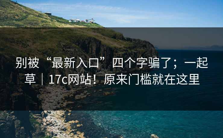 别被“最新入口”四个字骗了；一起草｜17c网站！原来门槛就在这里