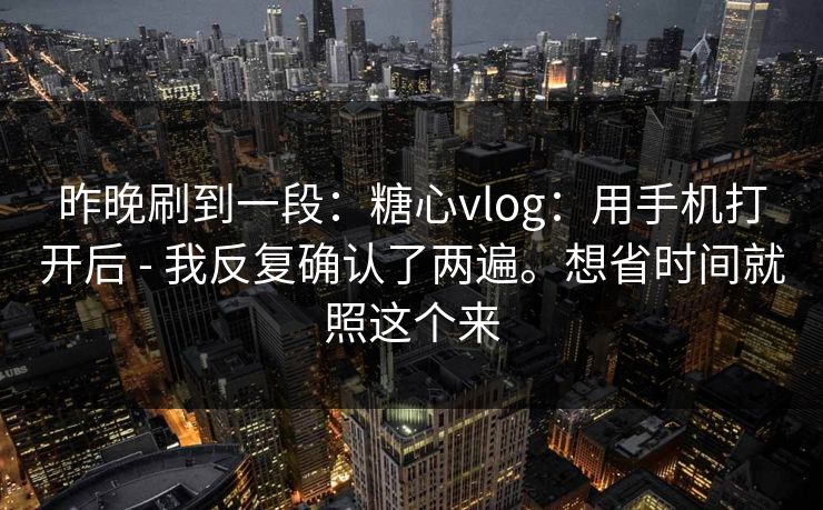 昨晚刷到一段:糖心vlog:用手机打开后 - 我反复确认了两遍。想省时间就照这个来 昨晚刷到一段:糖心vlog:用手机打开后 - 我反复确认了两遍。想省时间就照这个来