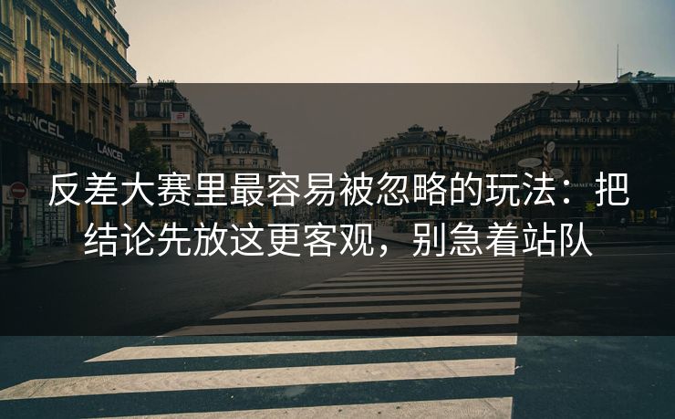 反差大赛里最容易被忽略的玩法：把结论先放这更客观，别急着站队