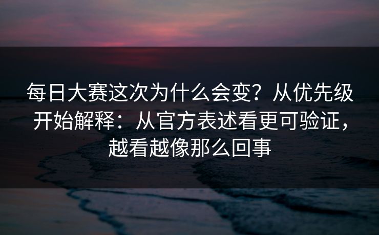 每日大赛这次为什么会变？从优先级开始解释：从官方表述看更可验证，越看越像那么回事