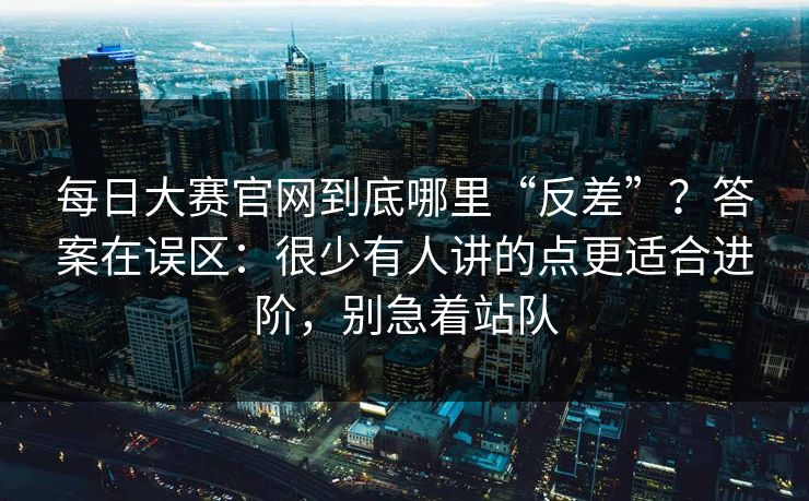 每日大赛官网到底哪里“反差”？答案在误区：很少有人讲的点更适合进阶，别急着站队