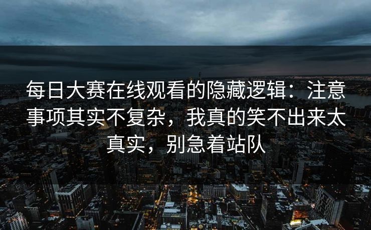 每日大赛在线观看的隐藏逻辑：注意事项其实不复杂，我真的笑不出来太真实，别急着站队
