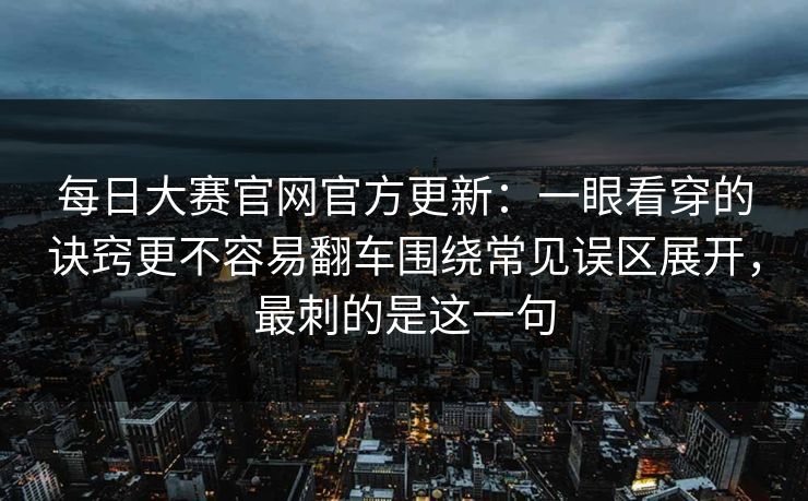 每日大赛官网官方更新：一眼看穿的诀窍更不容易翻车围绕常见误区展开，最刺的是这一句