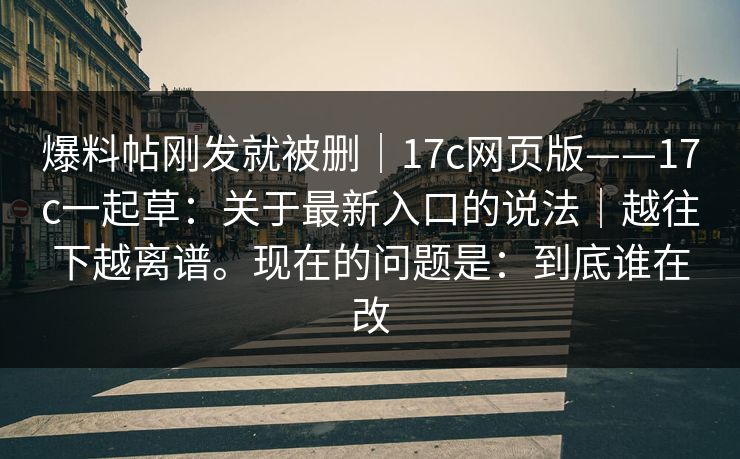 爆料帖刚发就被删｜17c网页版——17c一起草：关于最新入口的说法｜越往下越离谱。现在的问题是：到底谁在改