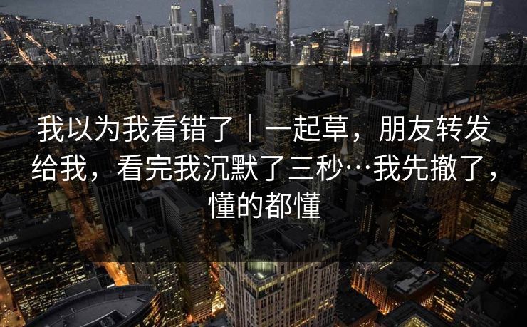我以为我看错了｜一起草，朋友转发给我，看完我沉默了三秒…我先撤了，懂的都懂