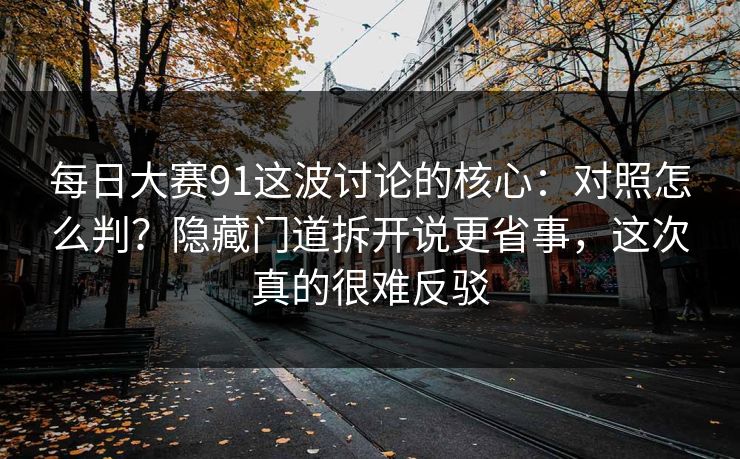 每日大赛91这波讨论的核心：对照怎么判？隐藏门道拆开说更省事，这次真的很难反驳