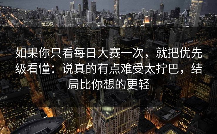 如果你只看每日大赛一次，就把优先级看懂：说真的有点难受太拧巴，结局比你想的更轻